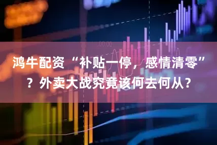 鸿牛配资 “补贴一停，感情清零”？外卖大战究竟该何去何从？