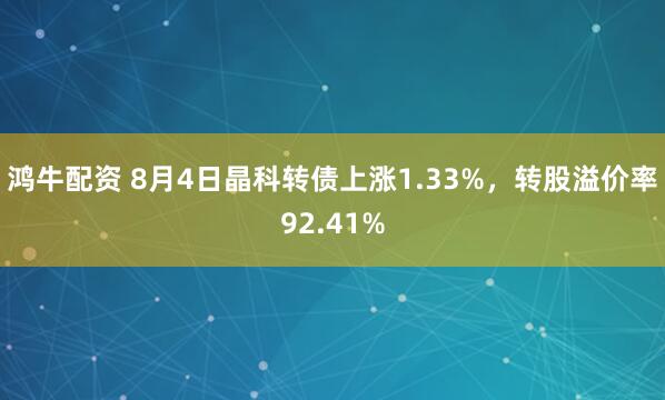 鸿牛配资 8月4日晶科转债上涨1.33%，转股溢价率92.41%
