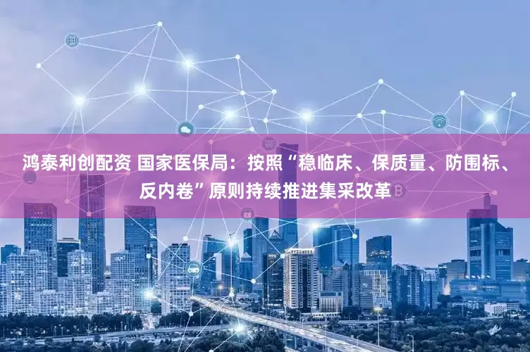 鸿泰利创配资 国家医保局：按照“稳临床、保质量、防围标、反内卷”原则持续推进集采改革